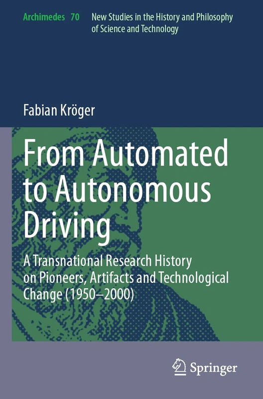From Automated to Autonomous Driving: A Transnational Research History on Pioneers, Artifacts and Technological Change (1950-2000): 70 (Archimedes, 70)