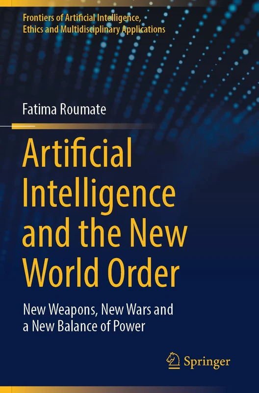 Artificial Intelligence and the New World Order: New weapons, New Wars and a New Balance of Power (Frontiers of Artificial Intelligence, Ethics and Multidisciplinary Applications)