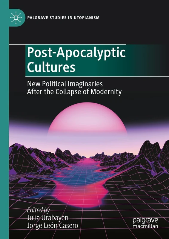 Post-Apocalyptic Cultures: New Political Imaginaries After the Collapse of Modernity (Palgrave Studies in Utopianism)