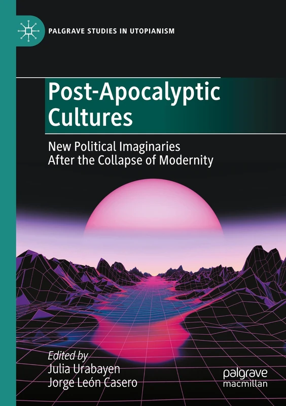 Post-Apocalyptic Cultures: New Political Imaginaries After the Collapse of Modernity (Palgrave Studies in Utopianism)