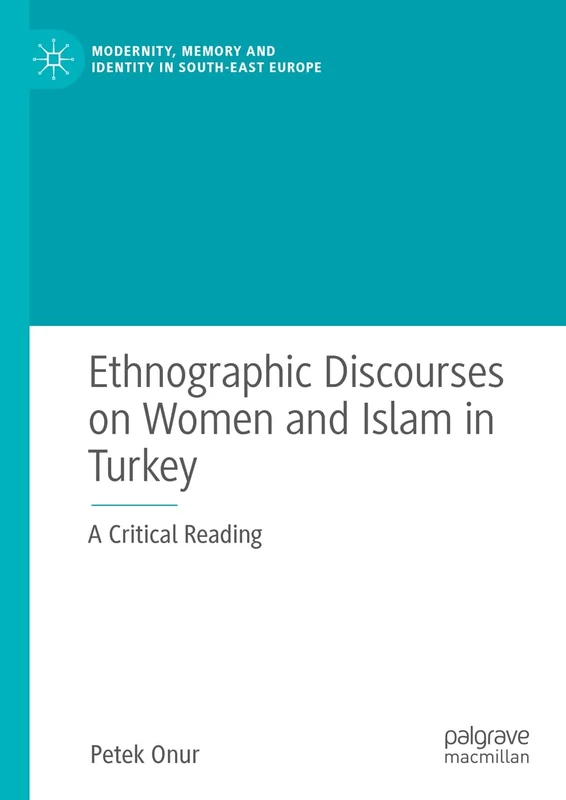 Ethnographic Discourses on Women and Islam in Turkey: A Critical Reading (Modernity, Memory and Identity in South-East Europe)