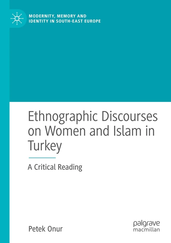 Ethnographic Discourses on Women and Islam in Turkey: A Critical Reading (Modernity, Memory and Identity in South-East Europe)