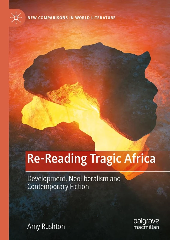 Re-Reading Tragic Africa: Development, Neoliberalism and Contemporary Fiction (New Comparisons in World Literature)