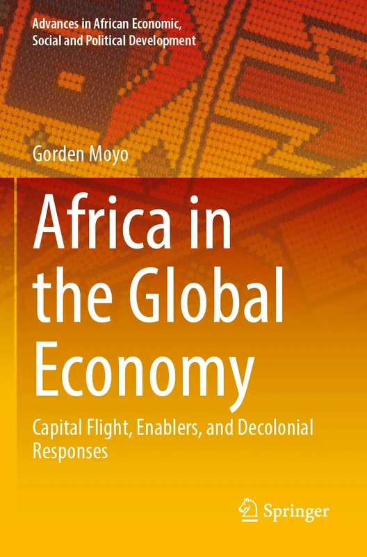Africa in the Global Economy: Capital Flight, Enablers, and Decolonial Responses (Advances in African Economic, Social and Political Development)