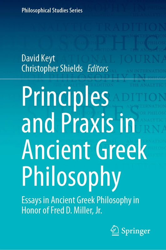 Principles and Praxis in Ancient Greek Philosophy: Essays in Ancient Greek Philosophy in Honor of Fred D. Miller, Jr.: 155 (Philosophical Studies Series, 155)