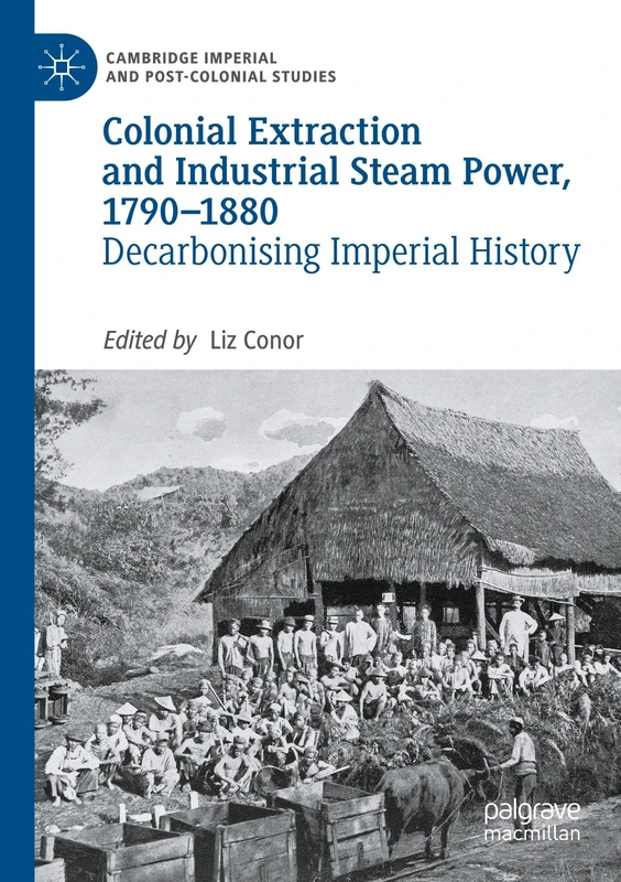 Colonial Extraction and Industrial Steam Power, 1790–1880: Decarbonising Imperial History (Cambridge Imperial and Post-Colonial Studies)