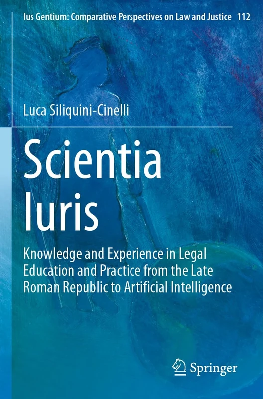 Scientia Iuris: Knowledge and Experience in Legal Education and Practice from the Late Roman Republic to Artificial Intelligence: 112 (Ius Gentium: Comparative Perspectives on Law and Justice, 112)