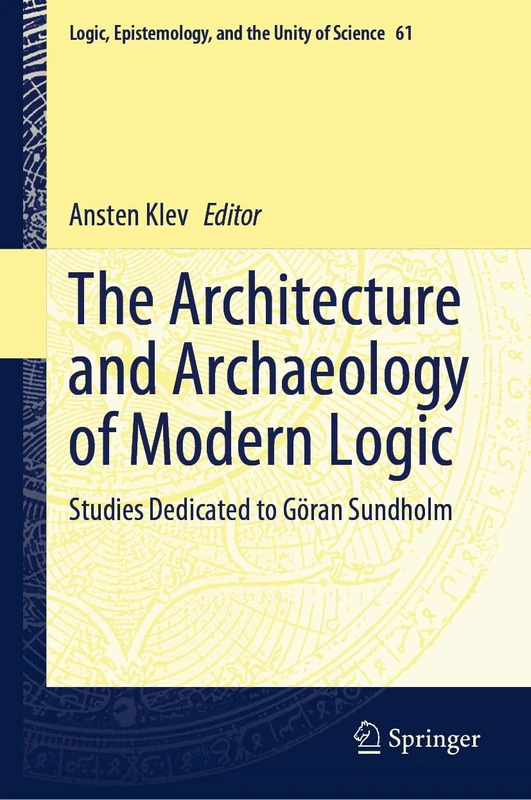The Architecture and Archaeology of Modern Logic: Studies Dedicated to Göran Sundholm: 61 (Logic, Epistemology, and the Unity of Science, 61)