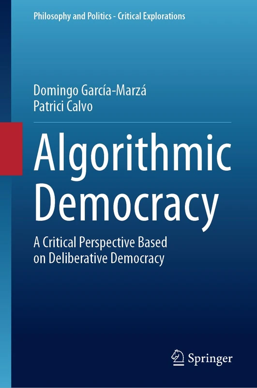 Algorithmic Democracy: A Critical Perspective Based on Deliberative Democracy: 29 (Philosophy and Politics - Critical Explorations, 29)