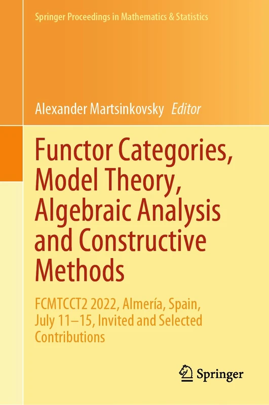 Functor Categories, Model Theory, Algebraic Analysis and Constructive Methods: FCMTCCT2 2022, Almería, Spain, July 11–15, Invited and Selected ... Proceedings in Mathematics & Statistics, 450)