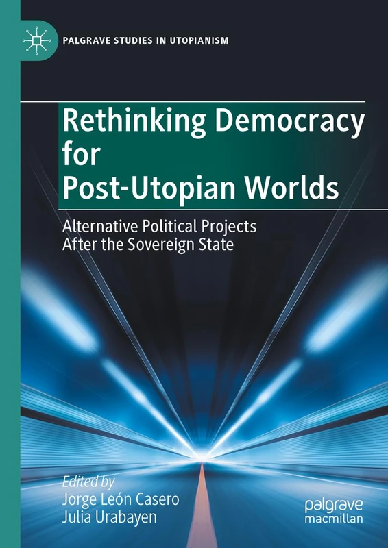 Rethinking Democracy for Post-Utopian Worlds: Alternative Political Projects After the Sovereign State (Palgrave Studies in Utopianism)