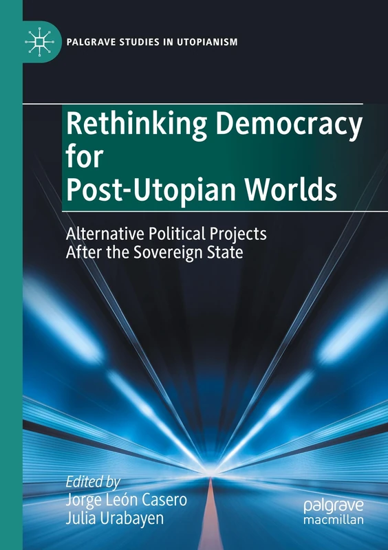 Rethinking Democracy for Post-Utopian Worlds: Alternative Political Projects After the Sovereign State (Palgrave Studies in Utopianism)