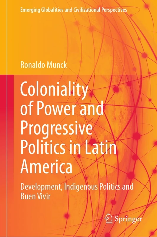Coloniality of Power and Progressive Politics in Latin America: Development, Indigenous Politics and Buen Vivir (Emerging Globalities and Civilizational Perspectives)
