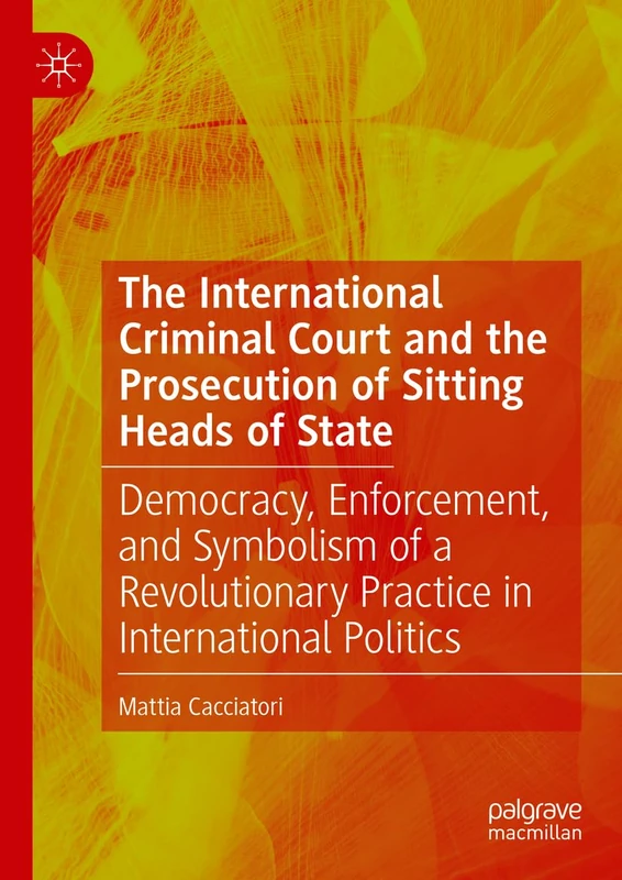 The International Criminal Court and the Prosecution of Sitting Heads of State: Democracy, Enforcement, and Symbolism of a Revolutionary Practice in International Politics