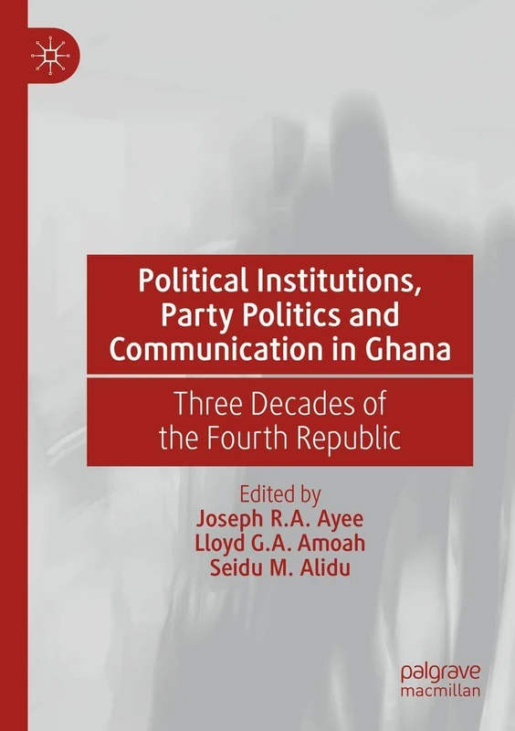 Political Institutions, Party Politics and Communication in Ghana: Three Decades of the Fourth Republic