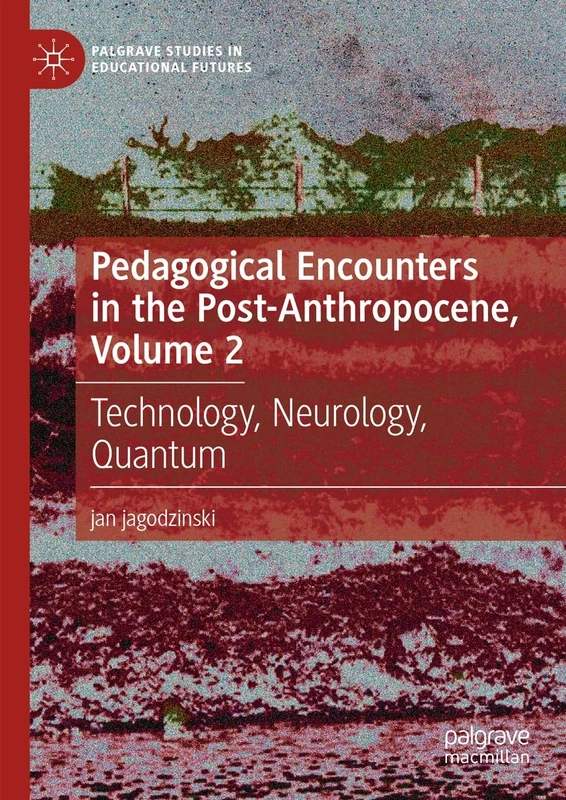 Pedagogical Encounters in the Post-Anthropocene, Volume 2: Technology, Neurology, Quantum (Palgrave Studies in Educational Futures)