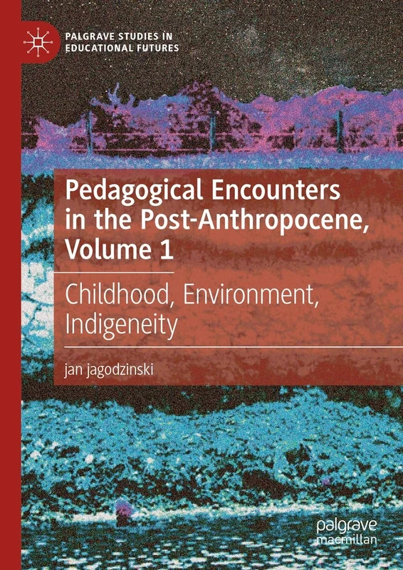 Pedagogical Encounters in the Post-Anthropocene, Volume 1: Childhood, Environment, Indigeneity (Palgrave Studies in Educational Futures)