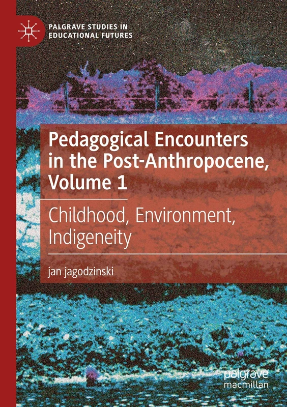 Pedagogical Encounters in the Post-Anthropocene, Volume 1: Childhood, Environment, Indigeneity (Palgrave Studies in Educational Futures)