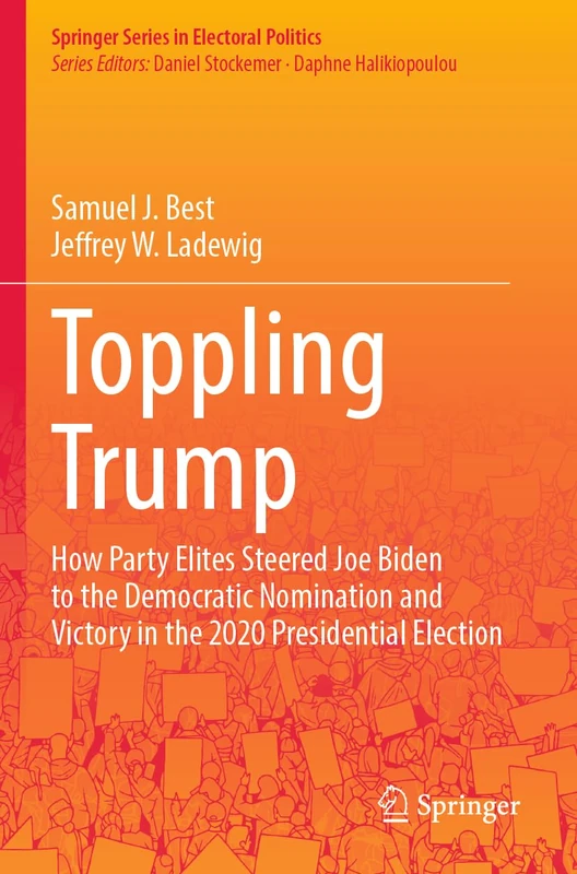 Toppling Trump: How Party Elites Steered Joe Biden to the Democratic Nomination and Victory in the 2020 Presidential Election. (Springer Series in Electoral Politics)