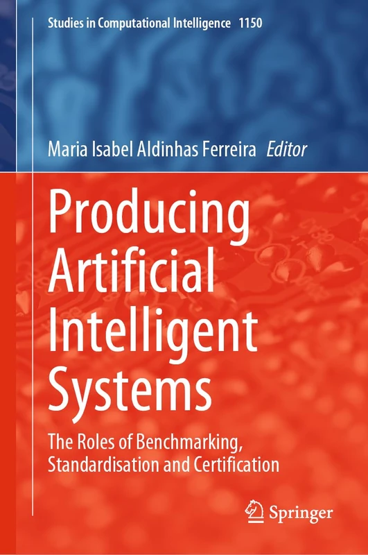 Producing Artificial Intelligent Systems: The Roles of Benchmarking, Standardisation and Certification: 1150 (Studies in Computational Intelligence, 1150)