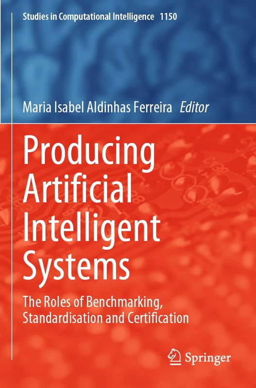 Producing Artificial Intelligent Systems: The Roles of Benchmarking, Standardisation and Certification (Studies in Computational Intelligence, 1150)