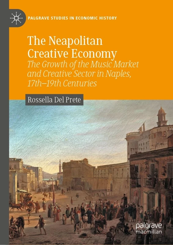 The Neapolitan Creative Economy: The Growth of the Music Market and Creative Sector in Naples, 17th–19th Centuries (Palgrave Studies in Economic History)