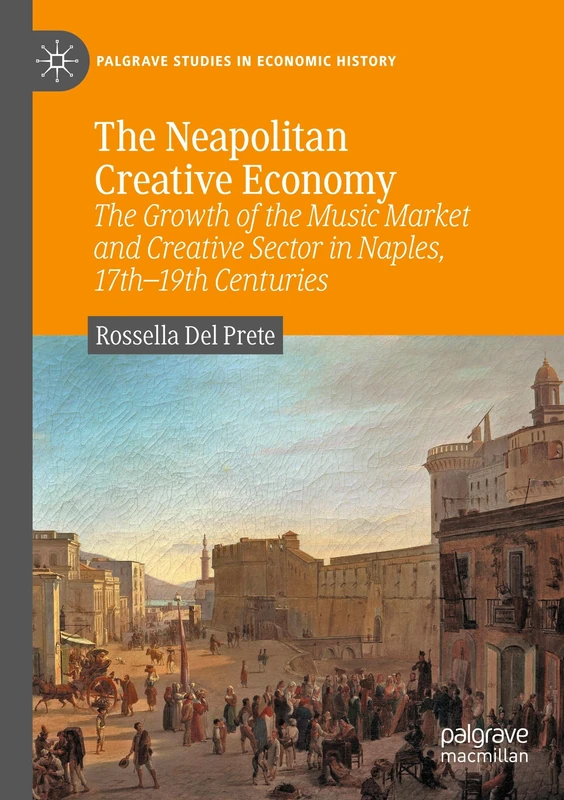 The Neapolitan Creative Economy: The Growth of the Music Market and Creative Sector in Naples, 17th–19th Centuries (Palgrave Studies in Economic History)
