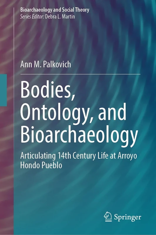 Bodies, Ontology, and Bioarchaeology: Articulating 14th Century Life at Arroyo Hondo Pueblo (Bioarchaeology and Social Theory)