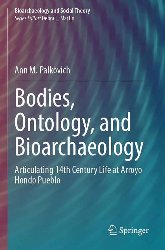 Bodies, Ontology, and Bioarchaeology: Articulating 14th Century Life at Arroyo Hondo Pueblo (Bioarchaeology and Social Theory)