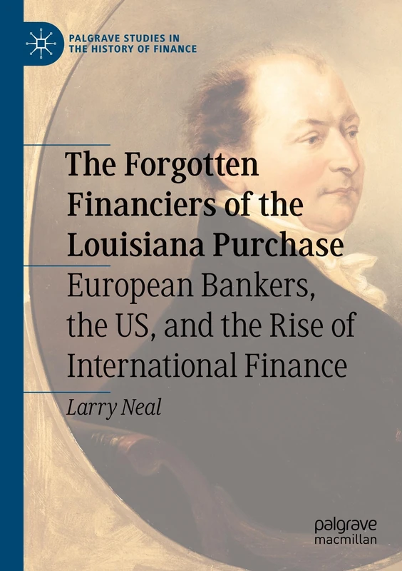 The Forgotten Financiers of the Louisiana Purchase: European Bankers, the US, and the Rise of International Finance (Palgrave Studies in the History of Finance)