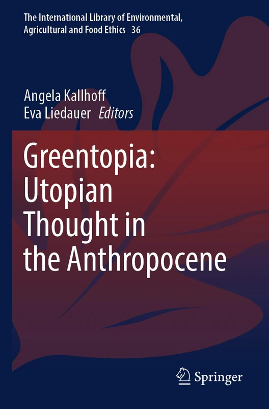 Greentopia: Utopian Thought in the Anthropocene (The International Library of Environmental, Agricultural and Food Ethics, 36)