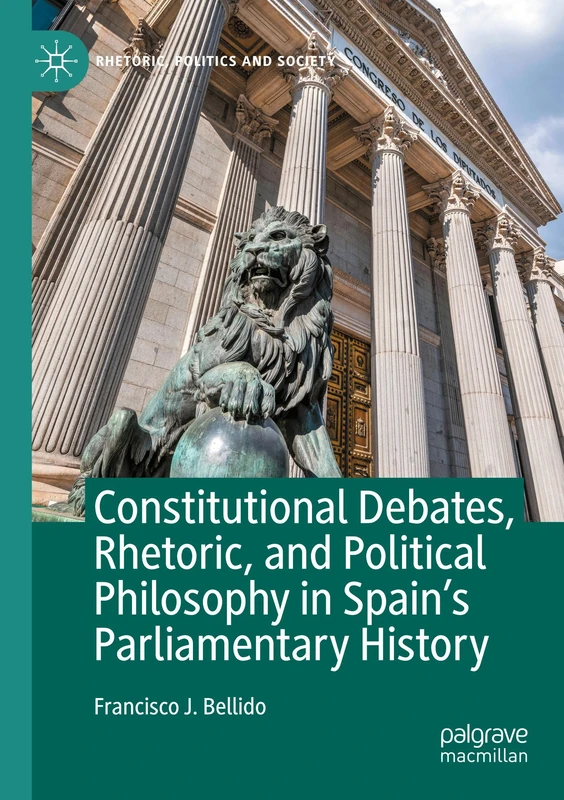 Constitutional Debates, Rhetoric, and Political Philosophy in Spain’s Parliamentary History (Rhetoric, Politics and Society)