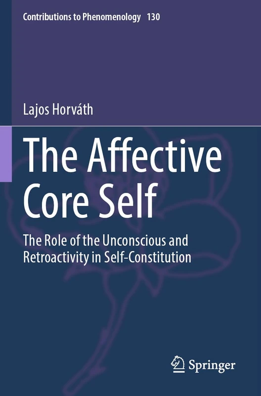The Affective Core Self: The Role of the Unconscious and Retroactivity in Self-Constitution: 130 (Contributions to Phenomenology, 130)
