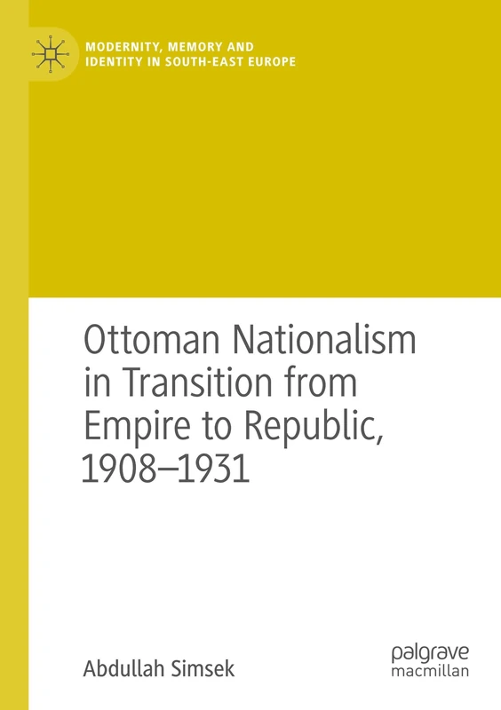 Ottoman Nationalism in Transition from Empire to Republic, 1908–1931 (Modernity, Memory and Identity in South-East Europe)