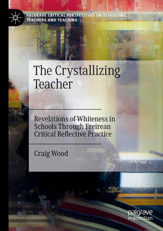 The Crystallizing Teacher: Revelations of Whiteness in Schools Through Freirean Critical Reflective Practice (Palgrave Critical Perspectives on Schooling, Teachers and Teaching)