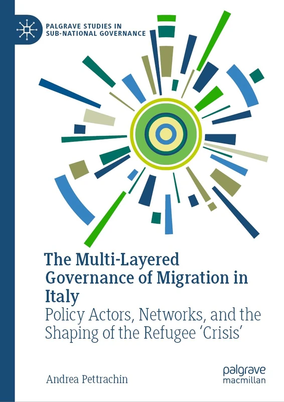 The Multi-Layered Governance of Migration in Italy: Policy Actors, Networks, and the Shaping of the Refugee 'Crisis' (Palgrave Studies in Sub-National Governance)
