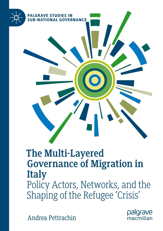 The Multi-Layered Governance of Migration in Italy: Policy Actors, Networks, and the Shaping of the Refugee 'Crisis' (Palgrave Studies in Sub-National Governance)