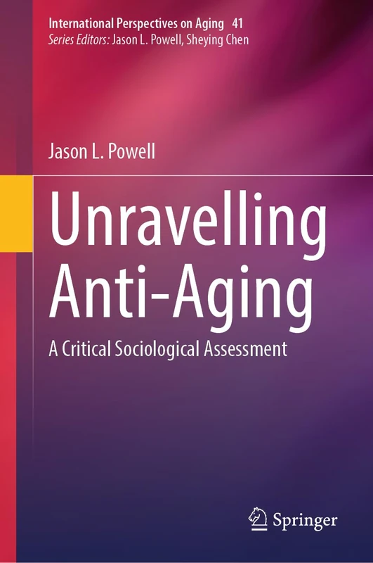 Unravelling Anti-Aging: A Critical Sociological Assessment: 41 (International Perspectives on Aging, 41)