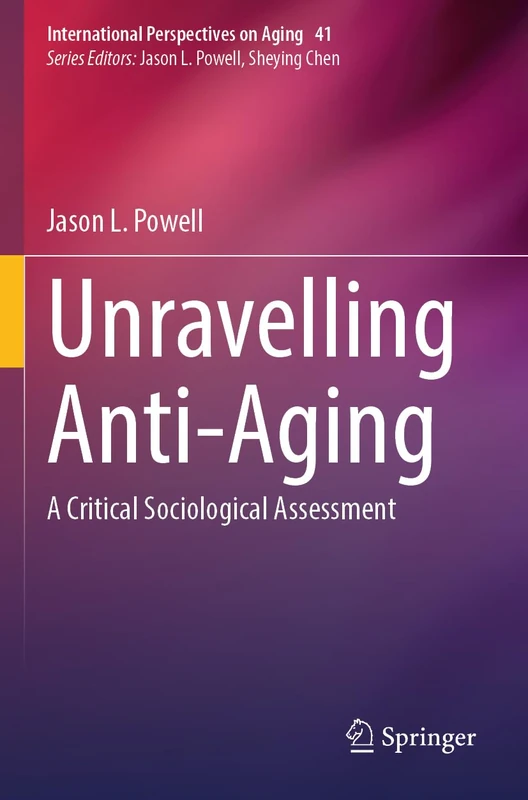 Unravelling Anti-Aging: A Critical Sociological Assessment: 41 (International Perspectives on Aging, 41)