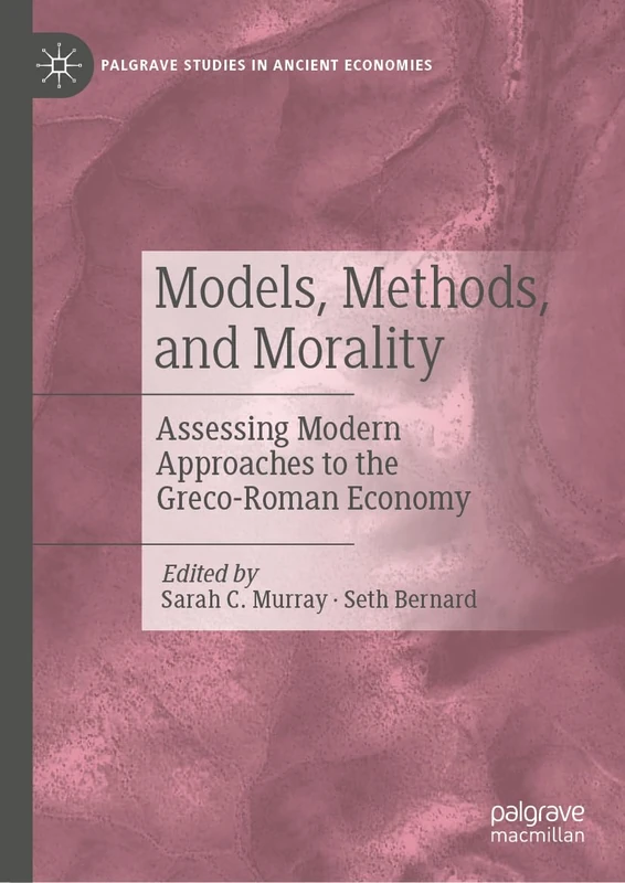 Models, Methods, and Morality: Assessing Modern Approaches to the Greco-Roman Economy (Palgrave Studies in Ancient Economies)