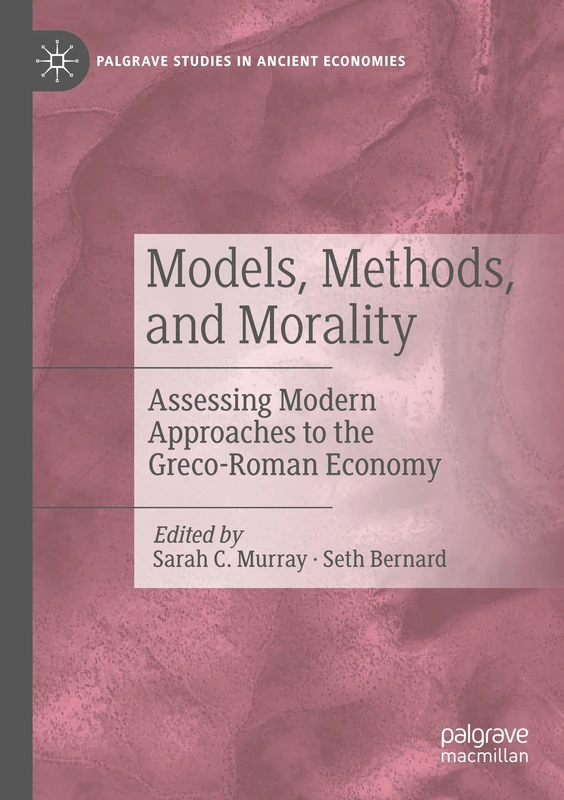 Models, Methods, and Morality: Assessing Modern Approaches to the Greco-Roman Economy (Palgrave Studies in Ancient Economies)