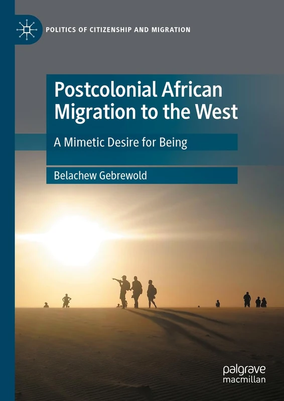 Postcolonial African Migration to the West: A Mimetic Desire for Being (Politics of Citizenship and Migration)