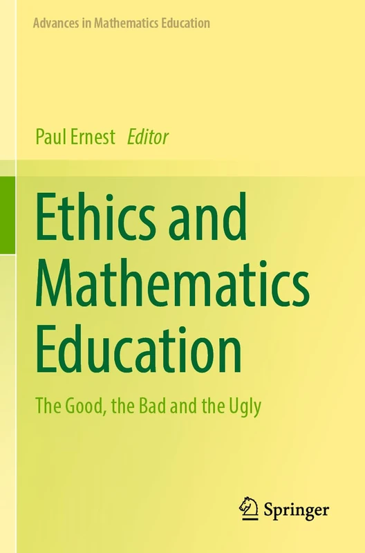 Ethics and Mathematics Education: The Good, the Bad and the Ugly (Advances in Mathematics Education)