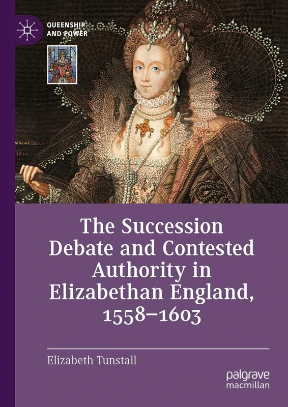 The Succession Debate and Contested Authority in Elizabethan England, 1558-1603 (Queenship and Power)