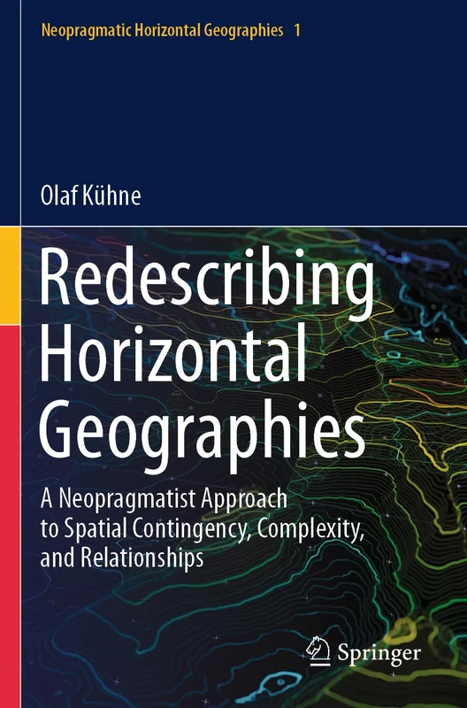 Redescribing Horizontal Geographies: A Neopragmatist Approach to Spatial Contingency, Complexity, and Relationships (Neopragmatic Horizontal Geographies, 1)