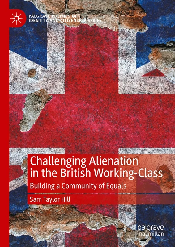 Challenging Alienation in the British Working-Class: Building a Community of Equals (Palgrave Politics of Identity and Citizenship Series)
