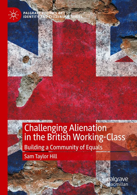 Challenging Alienation in the British Working-Class: Building a Community of Equals (Palgrave Politics of Identity and Citizenship Series)