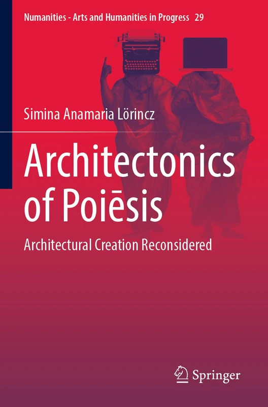 Architectonics of Poiēsis: Architectural Creation Reconsidered (Numanities - Arts and Humanities in Progress, 29)