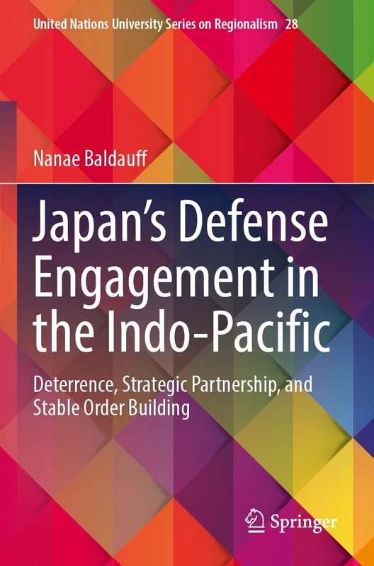 Japan’s Defense Engagement in the Indo-Pacific: Deterrence, Strategic Partnership, and Stable Order Building (United Nations University Series on Regionalism, 28)