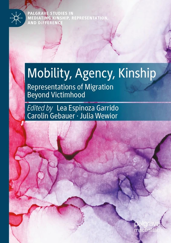 Mobility, Agency, Kinship: Representations of Migration Beyond Victimhood (Palgrave Studies in Mediating Kinship, Representation, and Difference)